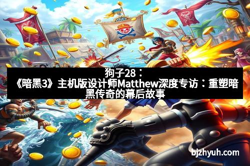 狗子28:《暗黑3》主机版设计师Matthew深度专访:重塑暗黑传奇的幕后故事 狗子28:《暗黑3》主机版设计师Matthew深度专访:重塑暗黑传奇的幕后故事